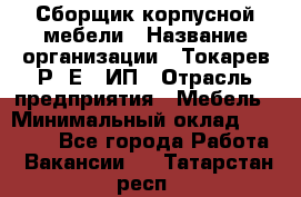 Сборщик корпусной мебели › Название организации ­ Токарев Р. Е., ИП › Отрасль предприятия ­ Мебель › Минимальный оклад ­ 40 000 - Все города Работа » Вакансии   . Татарстан респ.